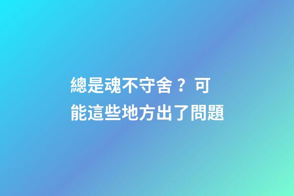 總是魂不守舍？可能這些地方出了問題